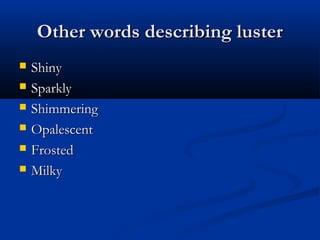 Other words describing luster
   Shiny
   Sparkly
   Shimmering
   Opalescent
   Frosted
   Milky
 