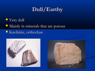 Dull/Earthy
   Very dull
   Mainly in minerals that are porous
   Kaolinite, orthoclase
 