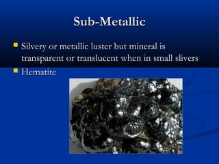 Sub-Metallic
   Silvery or metallic luster but mineral is
    transparent or translucent when in small slivers
   Hematite
 