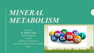 MINERAL
METABOLISM
Presented By
Ms. Monika P. Maske
Assistant Professor
M. Pharm
(Pharmaceutical Chemistry)
Kamla Nehru College of Pharmacy, Butibori,
Nagpur
 