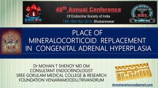 Dr MOHAN T SHENOY MD DM
CONSULTANT ENDOCRINOLOGIST
SREE GOKULAM MEDICAL COLLEGE & RESEARCH
FOUNDATION VENJARAMOODU,TRIVANDRUM
PLACE OF
MINERALOCORTICOID REPLACEMENT
IN CONGENITAL ADRENAL HYPERPLASIA
drmohanshenoy@gmail.com
 