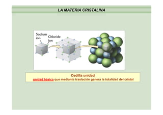 LA MATERIA CRISTALINA
Cedilla unidad
unidad básica que mediante traslación genera la totalidad del cristal
 