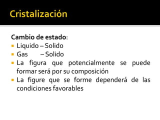 Cambio de estado:
 Liquido – Solido
 Gas – Solido
 La figura que potencialmente se puede
formar será por su composición
 La figure que se forme dependerá de las
condiciones favorables
 