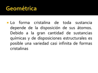  Lo forma cristalina de toda sustancia
depende de la disposición de sus átomos.
Debido a la gran cantidad de sustancias
químicas y de disposiciones estructurales es
posible una variedad casi infinita de formas
cristalinas
 