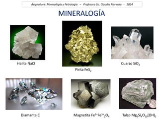 MINERALOGÍA
Cuarzo SiO2
Pirita FeS2
Diamante C
Asignatura: Mineralogía y Petrología – Profesora Lic. Claudia Fiorenza - 2024
Halita NaCl
Magnetita Fe2+Fe3+
2O4 Talco Mg3Si4O10(OH)2
 