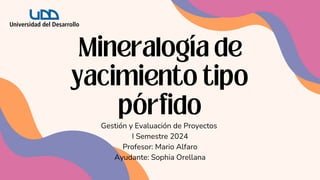 Mineralogía de
yacimiento tipo
pórfido
Gestión y Evaluación de Proyectos
I Semestre 2024
Profesor: Mario Alfaro
Ayudante: Sophia Orellana
 