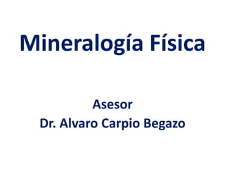 Mineralogía Física

          Asesor
 Dr. Alvaro Carpio Begazo
 