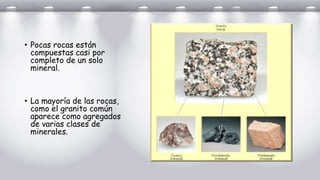 • Pocas rocas están
compuestas casi por
completo de un solo
mineral.
• La mayoría de las rocas,
como el granito común
aparece como agregados
de varias clases de
minerales.
 