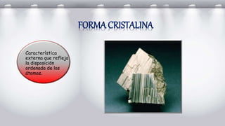 Característica
externa que refleja
la disposición
ordenada de los
átomos.
FORMA CRISTALINA
 
