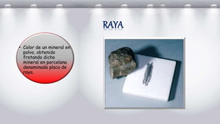 • Color de un mineral en
polvo, obtenido
frotando dicho
mineral en porcelana
denominada placa de
raya.
RAYA
 