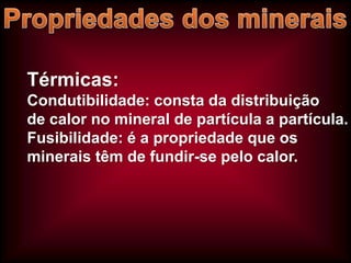 Térmicas:
Condutibilidade: consta da distribuição
de calor no mineral de partícula a partícula.
Fusibilidade: é a propriedade que os
minerais têm de fundir-se pelo calor.

 