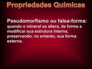 Pseudomorfismo ou falsa-forma:
quando o mineral se altera, de forma a
modificar sua estrutura interna,
preservando, no entanto, sua forma
externa.

 