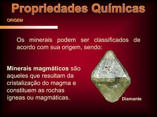 ORIGEM

Os minerais podem ser classificados de
acordo com sua origem, sendo:

Minerais magmáticos são
aqueles que resultam da
cristalização do magma e
constituem as rochas
ígneas ou magmáticas.

Diamante

 