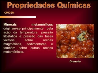 ORIGEM

Minerais
metamórficos
originam-se principalmente pela
ação da temperatura, pressão
litostática e pressão das fases
voláteis
sobre
rochas
magmáticas, sedimentares e
também sobre outras rochas
metamórficas.
Granada

 