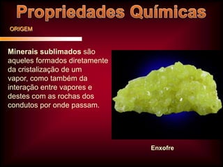 ORIGEM

Minerais sublimados são
aqueles formados diretamente
da cristalização de um
vapor, como também da
interação entre vapores e
destes com as rochas dos
condutos por onde passam.

Enxofre

 