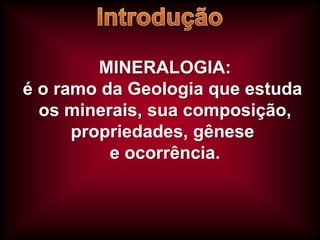 MINERALOGIA:
é o ramo da Geologia que estuda
os minerais, sua composição,
propriedades, gênese
e ocorrência.

 