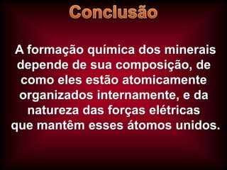 A formação química dos minerais
depende de sua composição, de
como eles estão atomicamente
organizados internamente, e da
natureza das forças elétricas
que mantêm esses átomos unidos.

 
