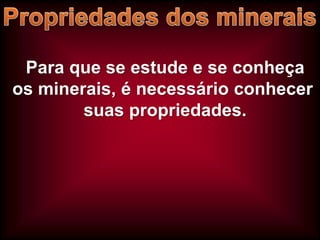 Para que se estude e se conheça
os minerais, é necessário conhecer
suas propriedades.

 