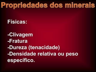 Físicas:
-Clivagem
-Fratura
-Dureza (tenacidade)
-Densidade relativa ou peso
específico.

 