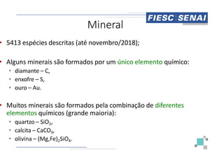 Miner
• 5413 espécies descritas (até novembro/2018
• Alguns minerais são formados por um
• diamante – C,
• enxofre – S,
• enxofre – S,
• ouro – Au.
• Muitos minerais são formados pela combinação
elementos químicos (grande maioria):
• quartzo – SiO2,
• calcita – CaCO3,
• olivina – (Mg,Fe)2SiO4.
ral
novembro/2018);
por um único elemento químico:
combinação de diferentes
maioria):
 