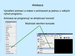 Animace
                                         Vytváření animací a maker s animacemi je jednou z velkých
                                         výhod programu.
Katedra chemie FP TUL | www.kch.tul.cz




                                         Animace se programují ve skriptovací konzoli:

                                                            Možnosti otevření konzole:
 