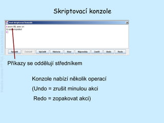 Skriptovací konzole
Katedra chemie FP TUL | www.kch.tul.cz




                                         Příkazy se oddělují středníkem

                                                  Konzole nabízí několik operací
                                                  (Undo = zrušit minulou akci
                                                   Redo = zopakovat akci)
 