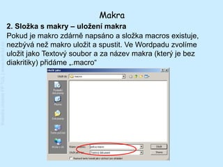 Makra
                                         2. Složka s makry – uložení makra
                                         Pokud je makro zdárně napsáno a složka macros existuje,
                                         nezbývá než makro uložit a spustit. Ve Wordpadu zvolíme
Katedra chemie FP TUL | www.kch.tul.cz




                                         uložit jako Textový soubor a za název makra (který je bez
                                         diakritiky) přidáme „.macro“
 