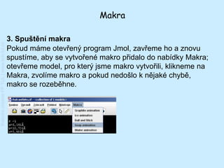 Makra

                                         3. Spuštění makra
Katedra chemie FP TUL | www.kch.tul.cz




                                         Pokud máme otevřený program Jmol, zavřeme ho a znovu
                                         spustíme, aby se vytvořené makro přidalo do nabídky Makra;
                                         otevřeme model, pro který jsme makro vytvořili, klikneme na
                                         Makra, zvolíme makro a pokud nedošlo k nějaké chybě,
                                         makro se rozeběhne.
 
