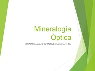 Mineralogía
Óptica
DAMIAN ALEJANDRO MENDEZ CONSTANTINO
 