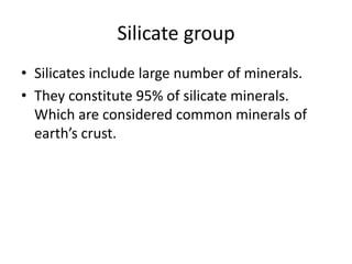 Silicate group
• Silicates include large number of minerals.
• They constitute 95% of silicate minerals.
Which are considered common minerals of
earth’s crust.
 