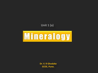Mineralogy
Dr. V. R Ghodake
SCOE, Pune.
Unit 1 (a)
 