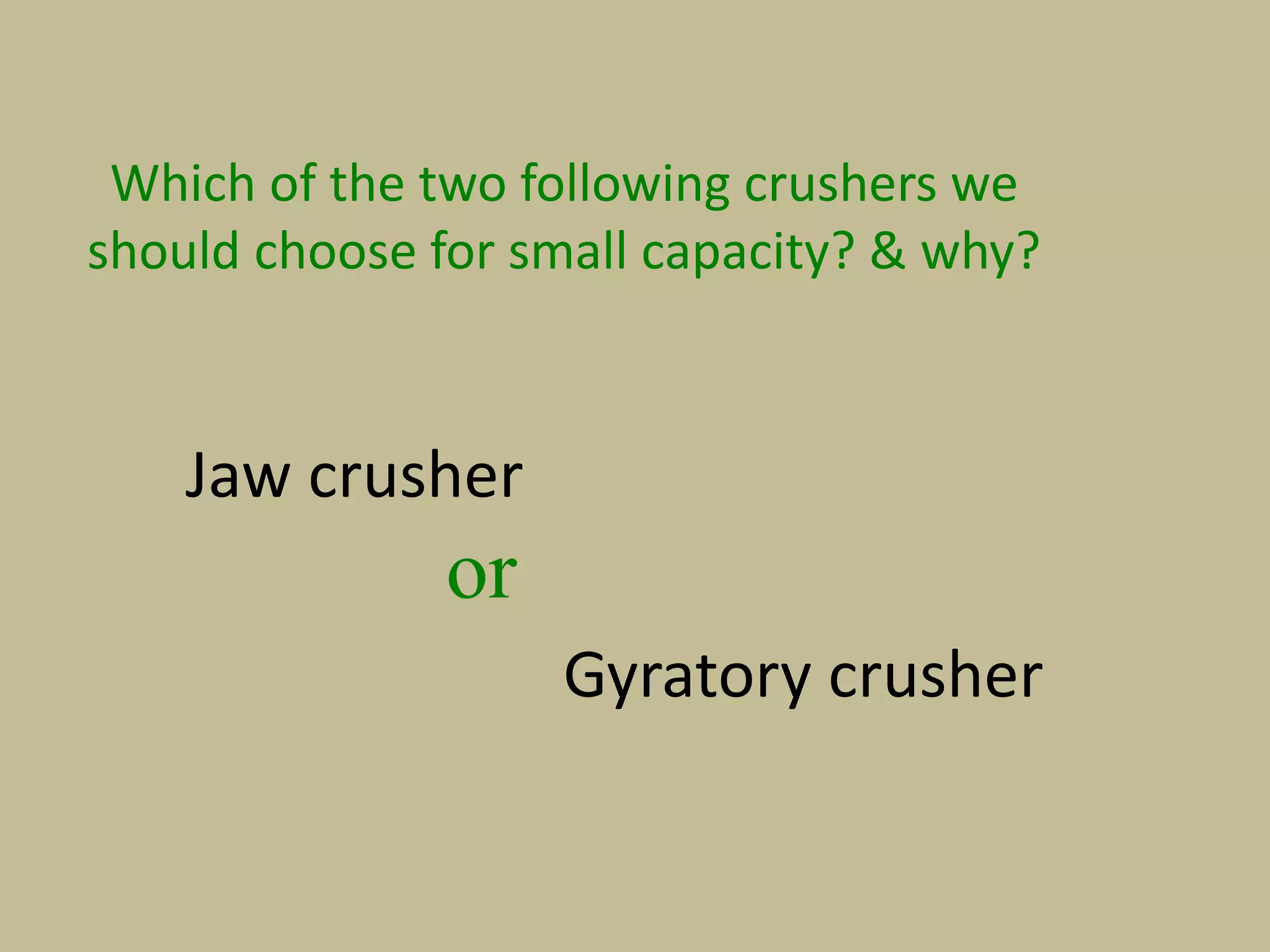Which of the two following crushers we
should choose for small capacity? & why?
Gyratory crusher
Jaw crusher
or
 
