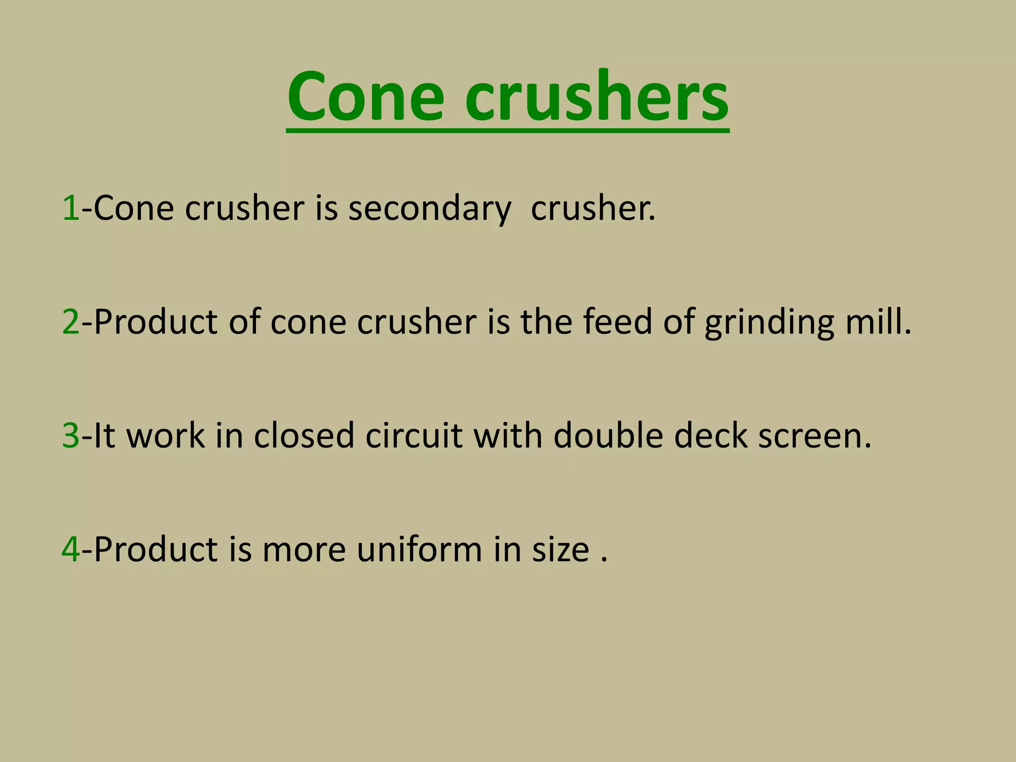 Cone crushers
1-Cone crusher is secondary crusher.
2-Product of cone crusher is the feed of grinding mill.
3-It work in closed circuit with double deck screen.
4-Product is more uniform in size .
 