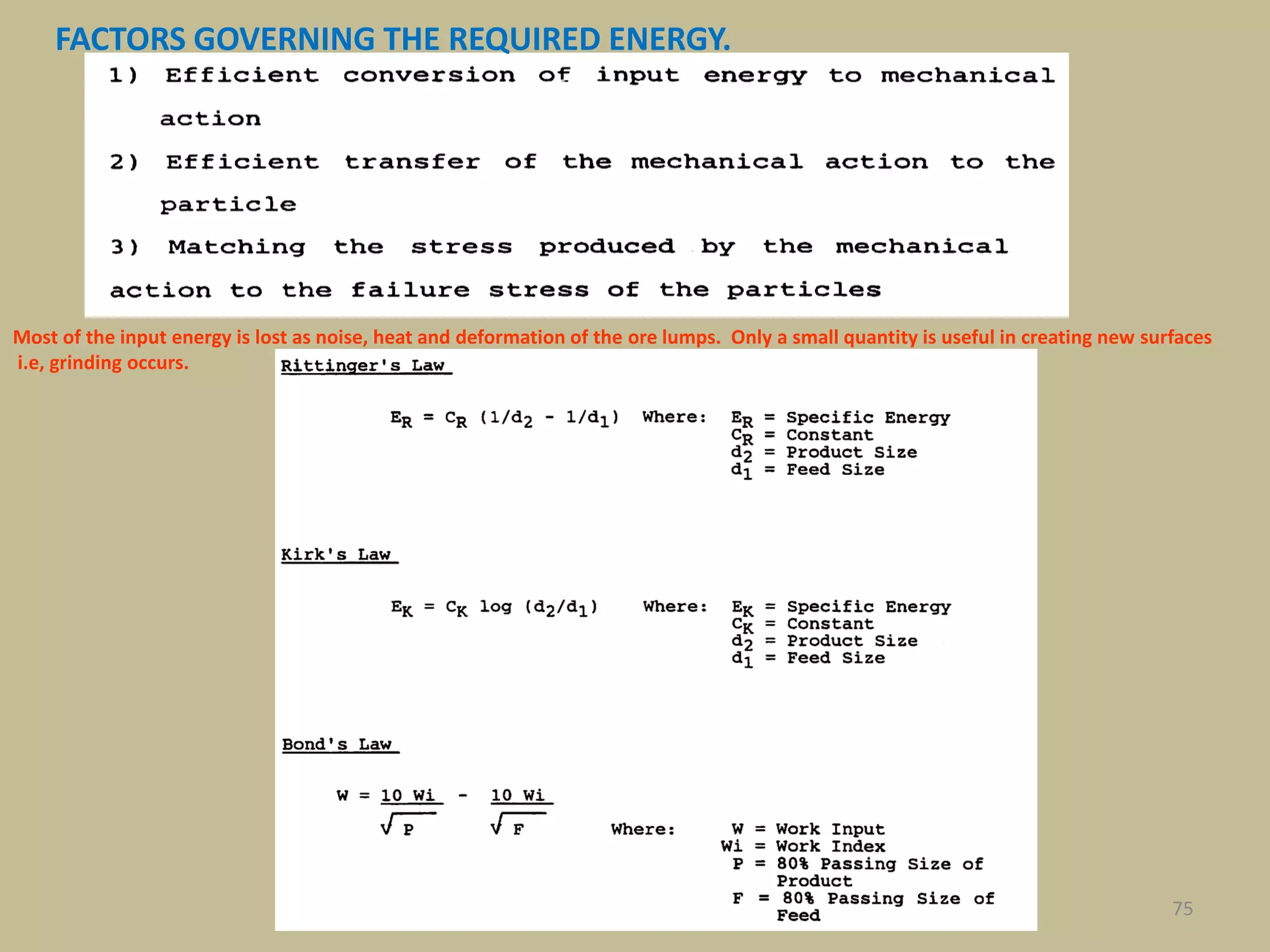 75
FACTORS GOVERNING THE REQUIRED ENERGY.
Most of the input energy is lost as noise, heat and deformation of the ore lumps. Only a small quantity is useful in creating new surfaces
i.e, grinding occurs.
 