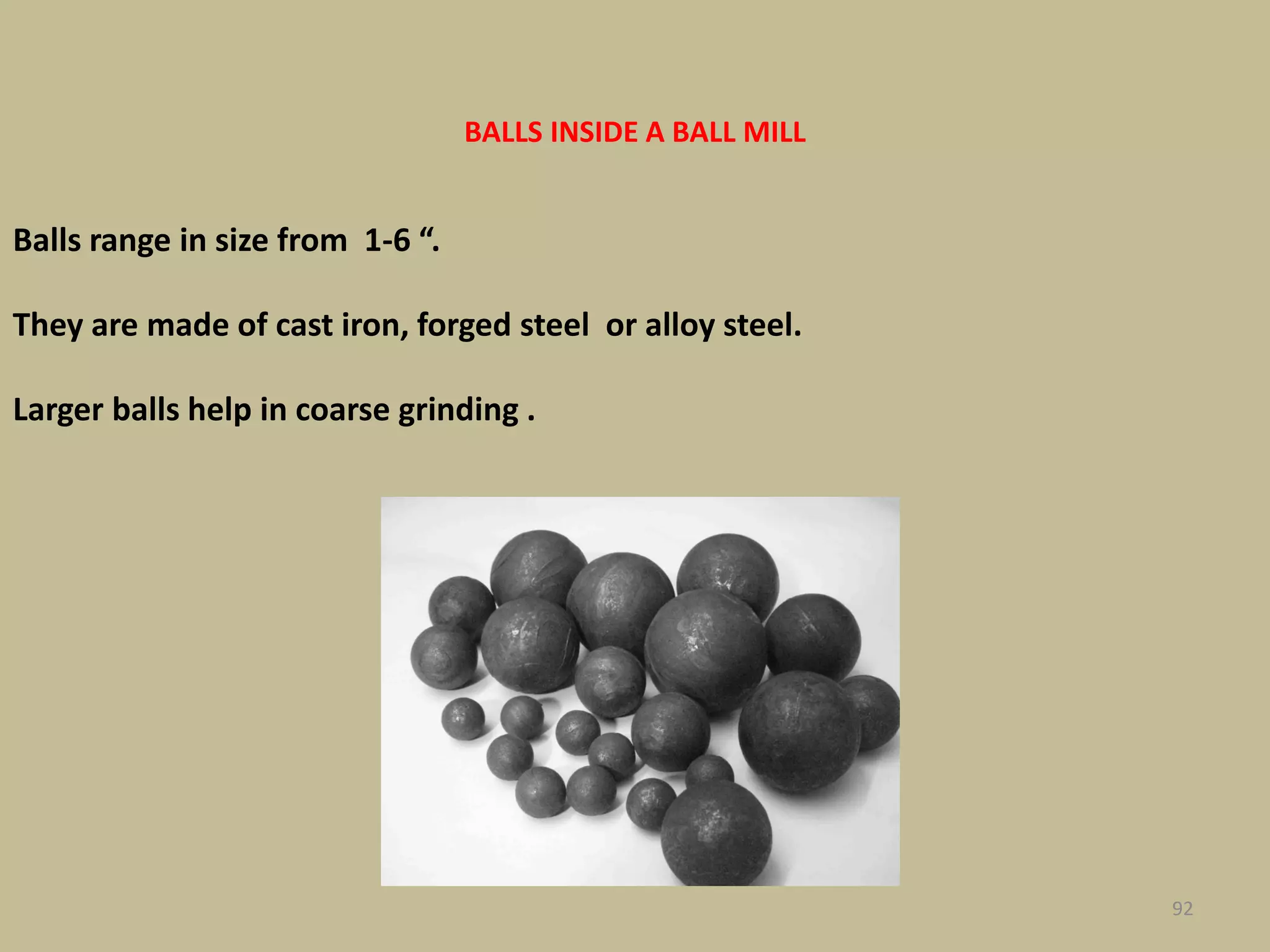 92
BALLS INSIDE A BALL MILL
Balls range in size from 1-6 “.
They are made of cast iron, forged steel or alloy steel.
Larger balls help in coarse grinding .
 