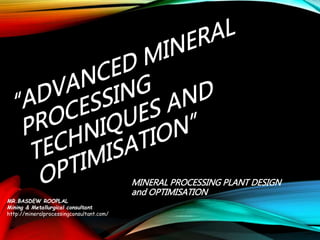 MINERAL PROCESSING PLANT DESIGN
and OPTIMISATION
MR.BASDEW ROOPLAL
Mining & Metallurgical consultant
http://mineralprocessingconsultant.com/
 
