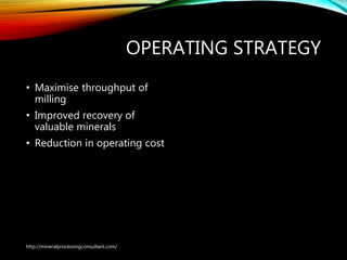 OPERATING STRATEGY
• Maximise throughput of
milling
• Improved recovery of
valuable minerals
• Reduction in operating cost
http://mineralprocessingconsultant.com/
 