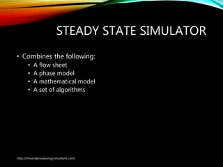 STEADY STATE SIMULATOR
• Combines the following:
• A flow sheet
• A phase model
• A mathematical model
• A set of algorithms
http://mineralprocessingconsultant.com/
 