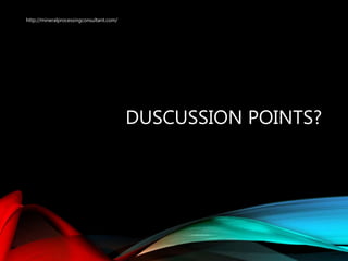 DUSCUSSION POINTS?
http://mineralprocessingconsultant.com/
 