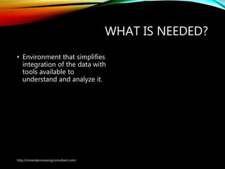 WHAT IS NEEDED?
• Environment that simplifies
integration of the data with
tools available to
understand and analyze it.
http://mineralprocessingconsultant.com/
 