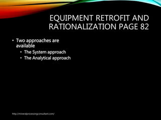 EQUIPMENT RETROFIT AND
RATIONALIZATION PAGE 82
• Two approaches are
available
• The System approach
• The Analytical approach
http://mineralprocessingconsultant.com/
 