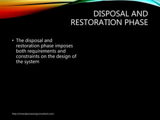 DISPOSAL AND
RESTORATION PHASE
• The disposal and
restoration phase imposes
both requirements and
constraints on the design of
the system
http://mineralprocessingconsultant.com/
 