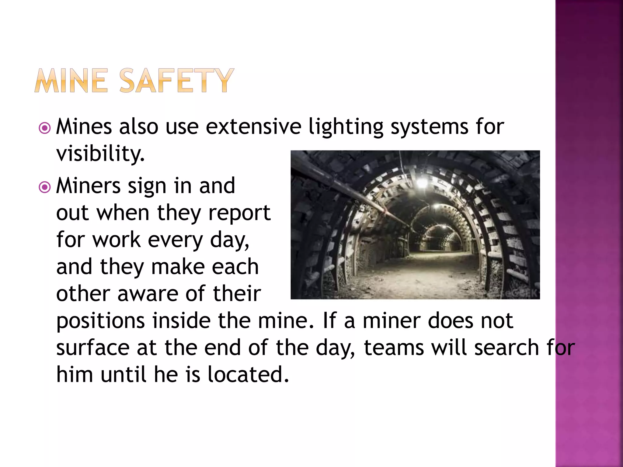  Mines also use extensive lighting systems for
visibility.
 Miners sign in and
out when they report
for work every day,
and they make each
other aware of their
positions inside the mine. If a miner does not
surface at the end of the day, teams will search for
him until he is located.
 