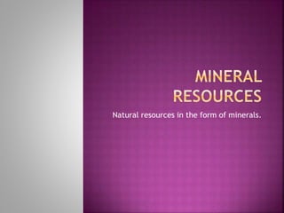 Natural resources in the form of minerals.
 