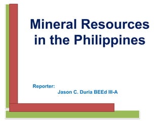 Mineral Resources
in the Philippines
Reporter:
Jason C. Duria BEEd III-A
 