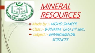 MINERAL
RESOURCES
Made by :- MOHD SAMEER
Class :- B-PHARM [SFS] 2nd sem.
 subject :- ENVIROMENTAL
SCIENCES
 
