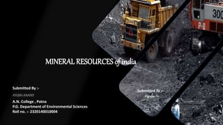 MINERAL RESOURCES of india
A.N. College , Patna
P.G. Department of Environmental Sciences
Roll no. :- 2320140010004
AYUSH ANAND
Submitted By :-
Submitted To :-
DigvijaySir
 