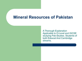 Mineral Resources of Pakistan
A Thorough Explanation
Applicable to O-Level and IGCSE
studying Pak-Studies. Students of
both Edexcel And Cambridge
streams.
 