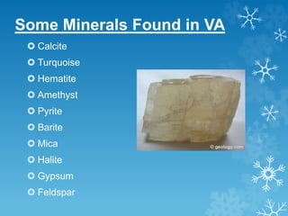 Some Minerals Found in VA
 Calcite
 Turquoise
 Hematite
 Amethyst
 Pyrite
 Barite
 Mica
 Halite
 Gypsum
 Feldspar
 
