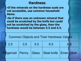 Hardness <ul><li>If the minerals on the hardness scale are not accessible, use common household items. </li></ul><ul><li>S...
